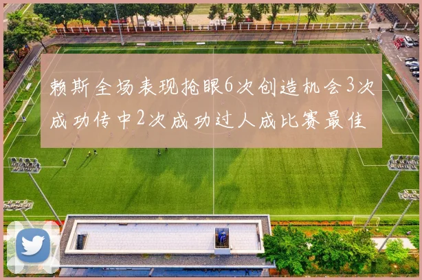 赖斯全场表现抢眼6次创造机会3次成功传中2次成功过人成比赛最佳