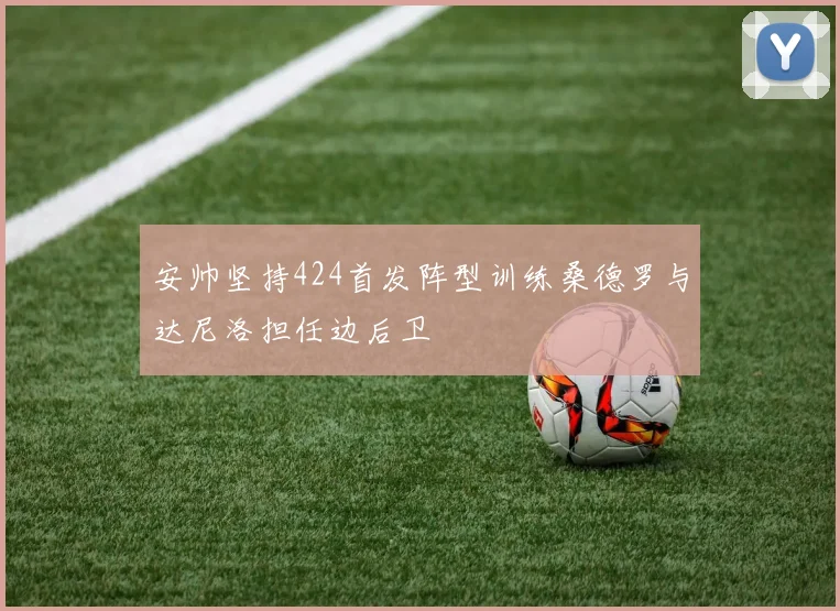 安帅坚持424首发阵型训练桑德罗与达尼洛担任边后卫