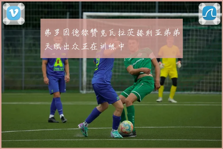 弗罗因德称赞克瓦拉茨赫利亚弟弟天赋出众正在训练中
