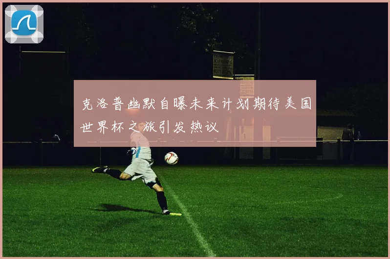 克洛普幽默自曝未来计划期待美国世界杯之旅引发热议