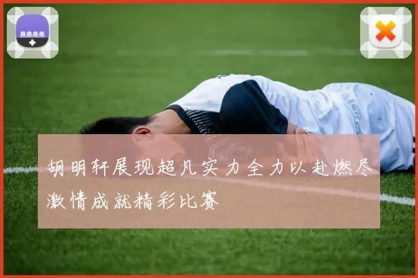 胡明轩展现超凡实力全力以赴燃尽激情成就精彩比赛