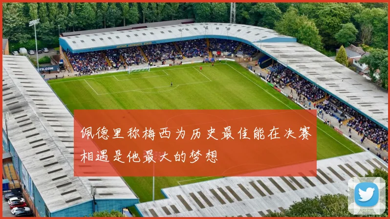 佩德里称梅西为历史最佳能在决赛相遇是他最大的梦想
