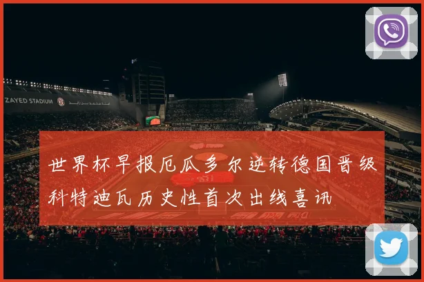 世界杯早报厄瓜多尔逆转德国晋级科特迪瓦历史性首次出线喜讯