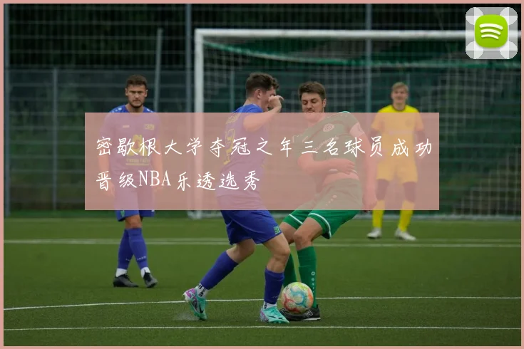 密歇根大学夺冠之年三名球员成功晋级NBA乐透选秀