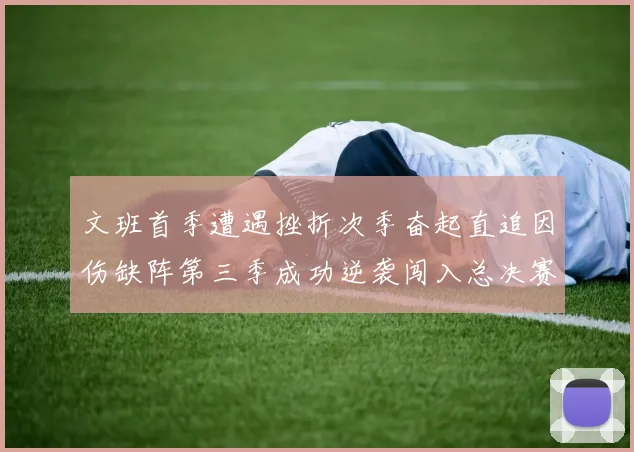 文班首季遭遇挫折次季奋起直追因伤缺阵第三季成功逆袭闯入总决赛