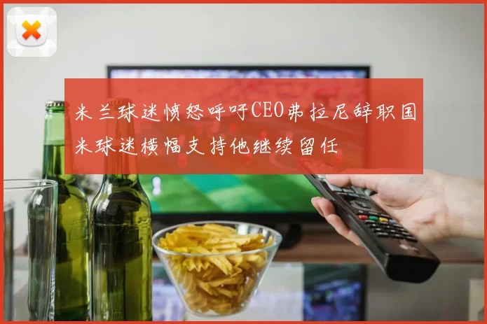 米兰球迷愤怒呼吁CEO弗拉尼辞职国米球迷横幅支持他继续留任