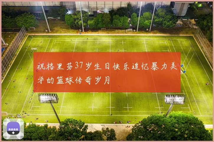 祝格里芬37岁生日快乐追忆暴力美学的篮球传奇岁月