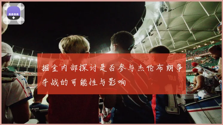 掘金内部探讨是否参与杰伦布朗争夺战的可能性与影响