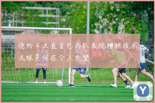 德约卡夫直言巴西队表现糟糕技术流球员何在令人失望