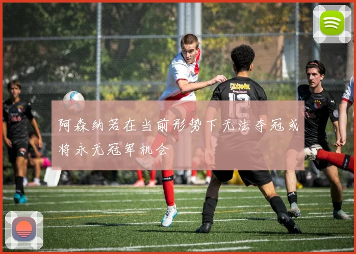 阿森纳若在当前形势下无法夺冠或将永无冠军机会