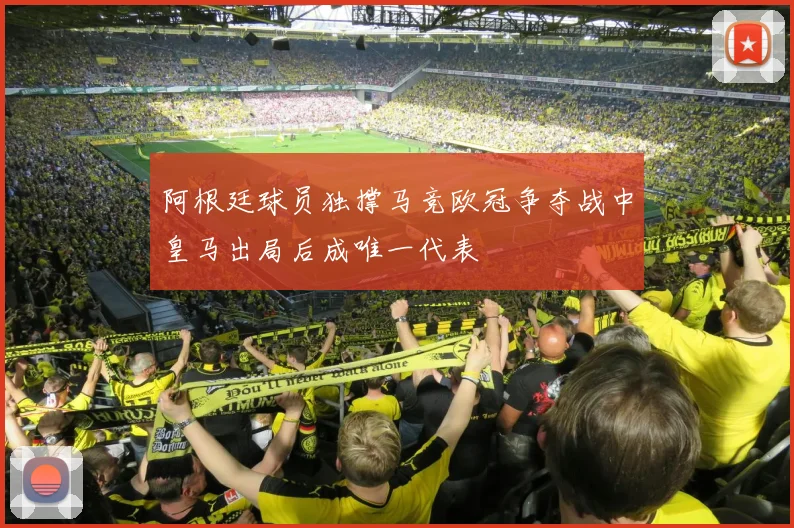 阿根廷球员独撑马竞欧冠争夺战中皇马出局后成唯一代表