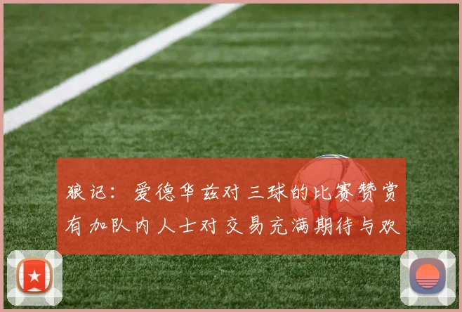 狼记：爱德华兹对三球的比赛赞赏有加队内人士对交易充满期待与欢欣