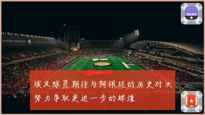 埃及球员期待与阿根廷的历史对决努力争取更进一步的辉煌