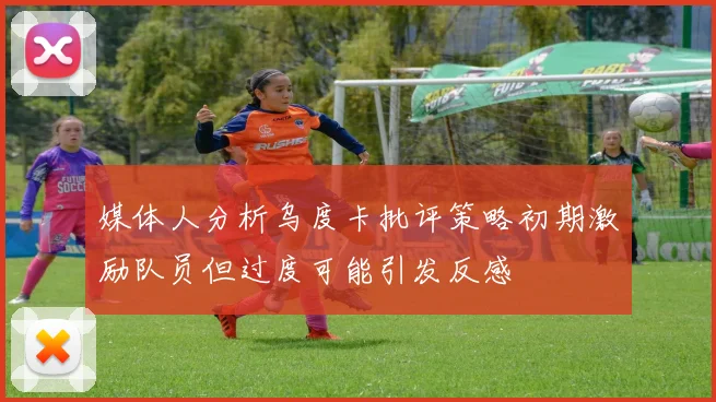 媒体人分析乌度卡批评策略初期激励队员但过度可能引发反感