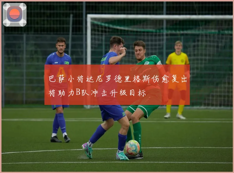 巴萨小将达尼罗德里格斯伤愈复出将助力B队冲击升级目标