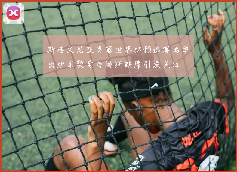 斯洛文尼亚男篮世界杯预选赛名单出炉东契奇与海斯缺席引发关注