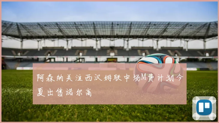 阿森纳关注西汉姆联中场M费计划今夏出售诺尔高