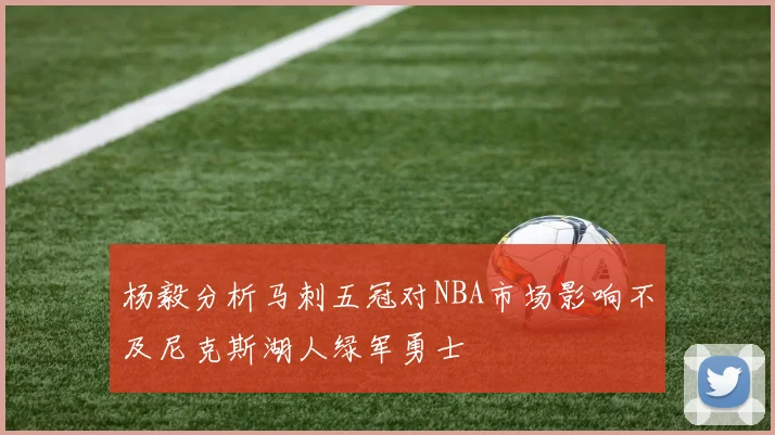 杨毅分析马刺五冠对NBA市场影响不及尼克斯湖人绿军勇士