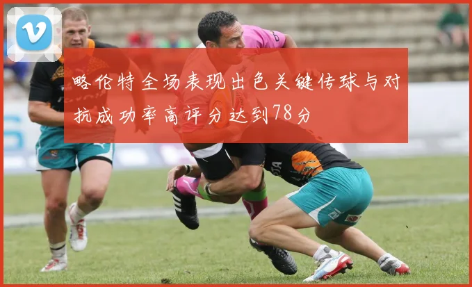 略伦特全场表现出色关键传球与对抗成功率高评分达到78分