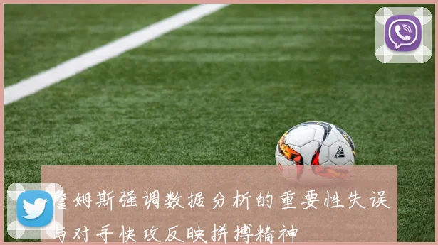 詹姆斯强调数据分析的重要性失误与对手快攻反映拼搏精神