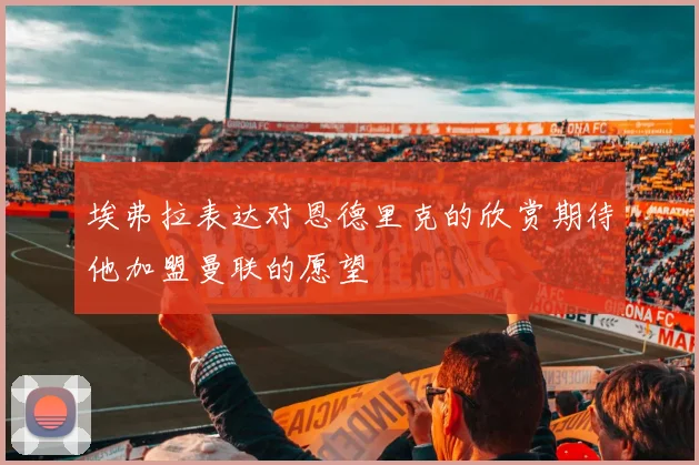 埃弗拉表达对恩德里克的欣赏期待他加盟曼联的愿望