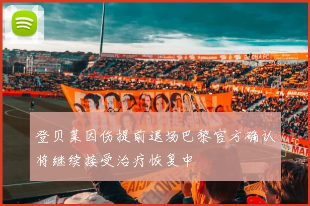 登贝莱因伤提前退场巴黎官方确认将继续接受治疗恢复中