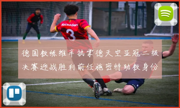 德国教练维辛执掌德天空亚冠二级决赛迎战胜利前任施密特助教身份引关注