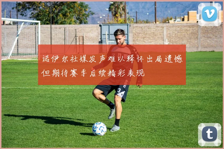 诺伊尔社媒发声难以释怀出局遗憾但期待赛季后续精彩表现