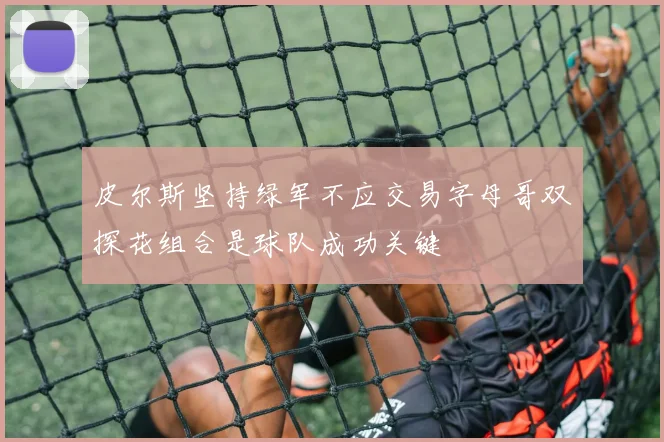 皮尔斯坚持绿军不应交易字母哥双探花组合是球队成功关键