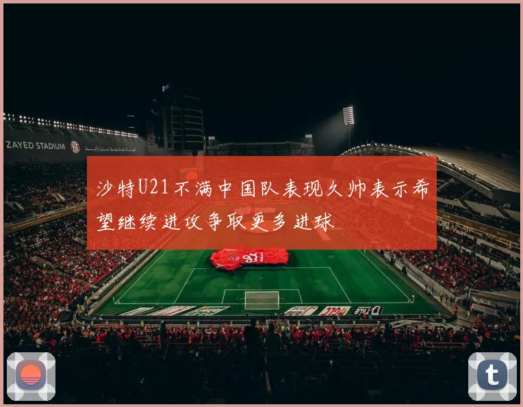 沙特U21不满中国队表现久帅表示希望继续进攻争取更多进球