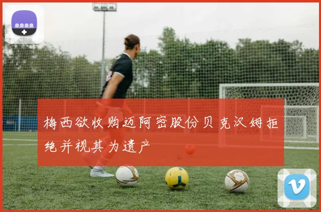 梅西欲收购迈阿密股份贝克汉姆拒绝并视其为遗产